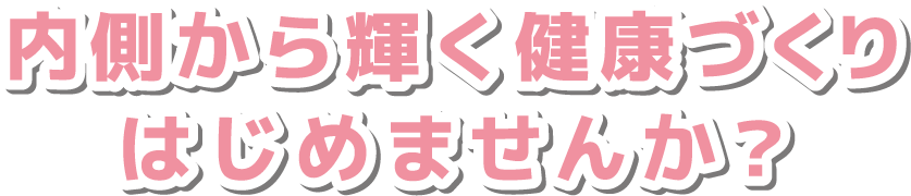内側から輝く健康づくりはじめませんか？