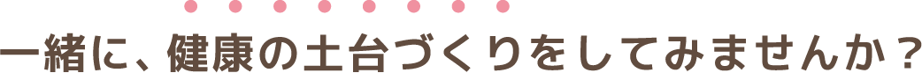 一緒に、健康の土台づくりをしてみませんか？
